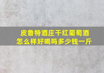 皮鲁特酒庄干红葡萄酒怎么样好喝吗多少钱一斤