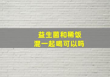 益生菌和稀饭混一起喝可以吗