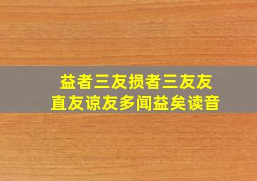 益者三友损者三友友直友谅友多闻益矣读音