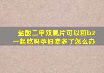 盐酸二甲双胍片可以和b2一起吃吗孕妇吃多了怎么办