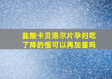 盐酸卡贝洛尔片孕妇吃了降的慢可以再加量吗