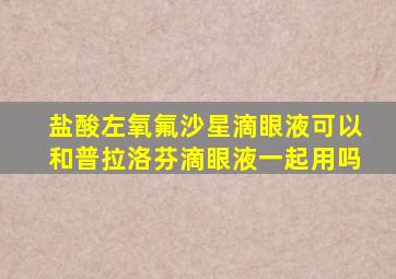 盐酸左氧氟沙星滴眼液可以和普拉洛芬滴眼液一起用吗