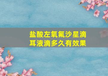 盐酸左氧氟沙星滴耳液滴多久有效果