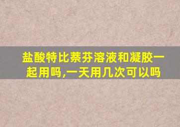 盐酸特比萘芬溶液和凝胶一起用吗,一天用几次可以吗