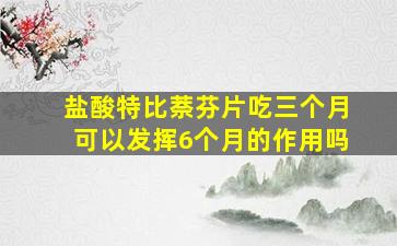 盐酸特比萘芬片吃三个月可以发挥6个月的作用吗