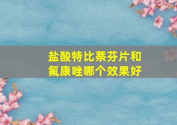 盐酸特比萘芬片和氟康唑哪个效果好