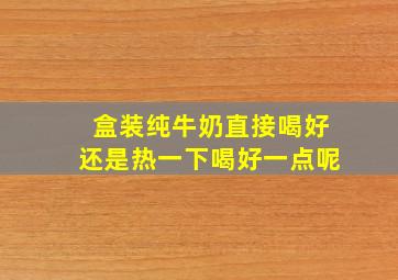 盒装纯牛奶直接喝好还是热一下喝好一点呢