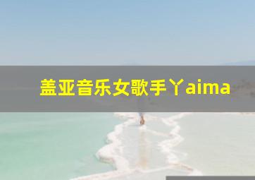 盖亚音乐女歌手丫aima