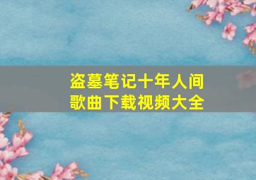 盗墓笔记十年人间歌曲下载视频大全