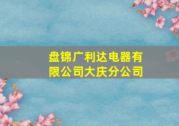 盘锦广利达电器有限公司大庆分公司