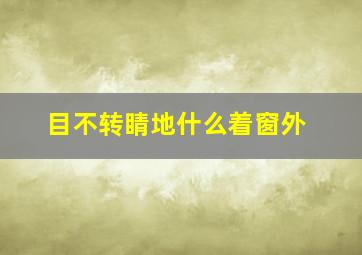 目不转睛地什么着窗外