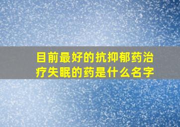 目前最好的抗抑郁药治疗失眠的药是什么名字