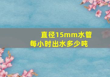 直径15mm水管每小时出水多少吨