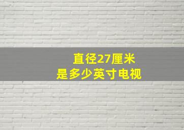 直径27厘米是多少英寸电视