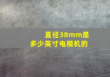 直径38mm是多少英寸电视机的