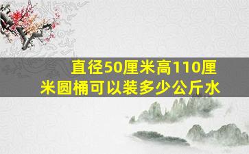 直径50厘米高110厘米圆桶可以装多少公斤水