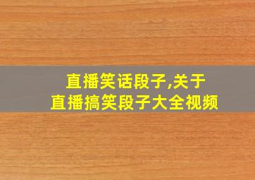 直播笑话段子,关于直播搞笑段子大全视频