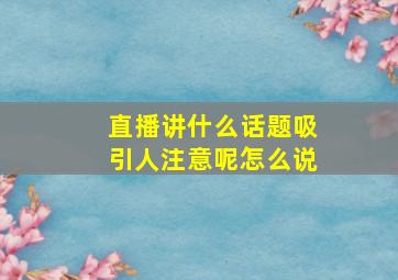 直播讲什么话题吸引人注意呢怎么说