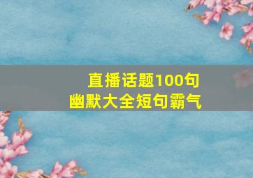 直播话题100句幽默大全短句霸气