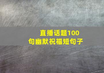 直播话题100句幽默祝福短句子