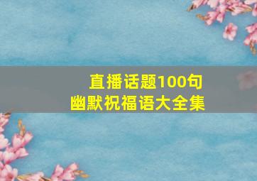 直播话题100句幽默祝福语大全集