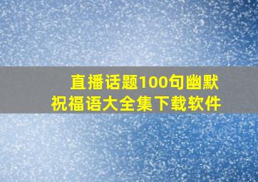 直播话题100句幽默祝福语大全集下载软件