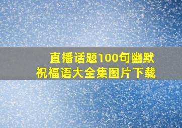 直播话题100句幽默祝福语大全集图片下载