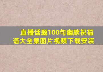 直播话题100句幽默祝福语大全集图片视频下载安装