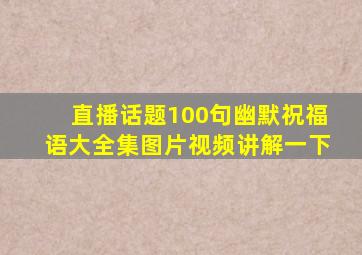 直播话题100句幽默祝福语大全集图片视频讲解一下