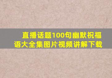 直播话题100句幽默祝福语大全集图片视频讲解下载