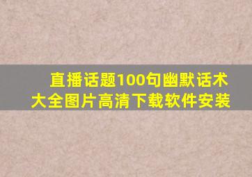 直播话题100句幽默话术大全图片高清下载软件安装