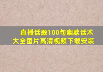 直播话题100句幽默话术大全图片高清视频下载安装