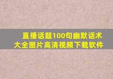 直播话题100句幽默话术大全图片高清视频下载软件