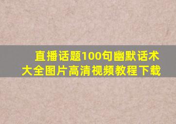 直播话题100句幽默话术大全图片高清视频教程下载