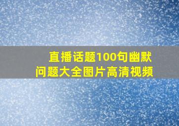 直播话题100句幽默问题大全图片高清视频