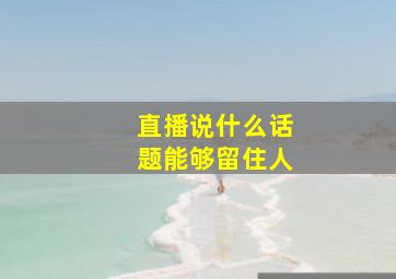 直播说什么话题能够留住人