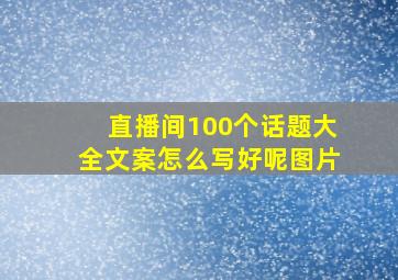 直播间100个话题大全文案怎么写好呢图片