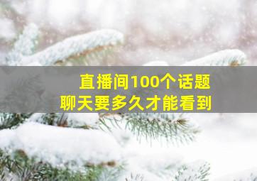 直播间100个话题聊天要多久才能看到