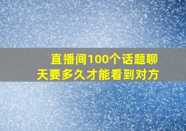 直播间100个话题聊天要多久才能看到对方