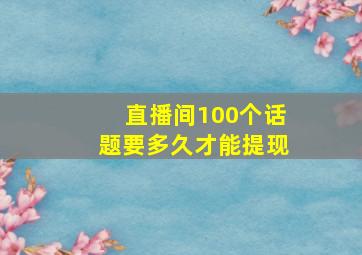 直播间100个话题要多久才能提现