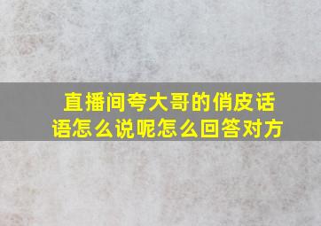 直播间夸大哥的俏皮话语怎么说呢怎么回答对方