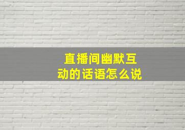 直播间幽默互动的话语怎么说