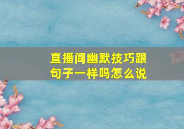 直播间幽默技巧跟句子一样吗怎么说