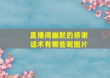 直播间幽默的感谢话术有哪些呢图片