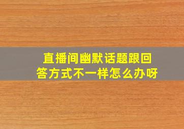 直播间幽默话题跟回答方式不一样怎么办呀