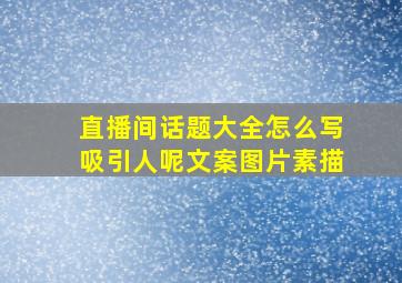 直播间话题大全怎么写吸引人呢文案图片素描