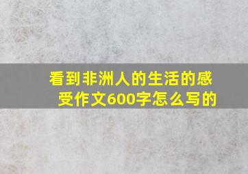 看到非洲人的生活的感受作文600字怎么写的