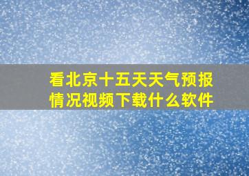 看北京十五天天气预报情况视频下载什么软件