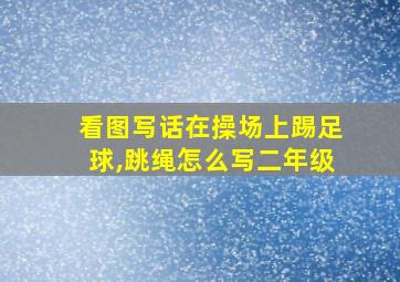 看图写话在操场上踢足球,跳绳怎么写二年级