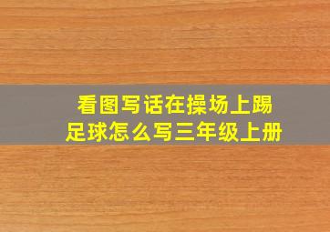 看图写话在操场上踢足球怎么写三年级上册